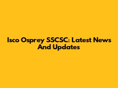 Isco Osprey SSCSC: Latest News And Updates