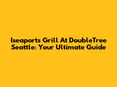 Iseaports Grill At DoubleTree Seattle: Your Ultimate Guide