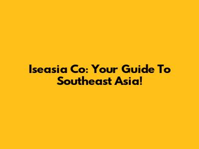 Iseasia Co: Your Guide To Southeast Asia!