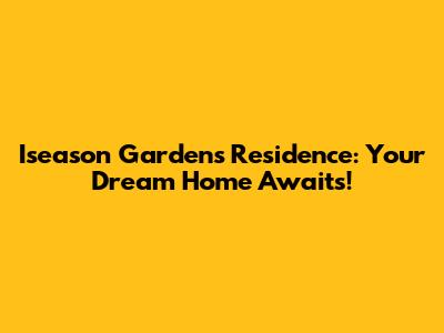 Iseason Gardens Residence: Your Dream Home Awaits!