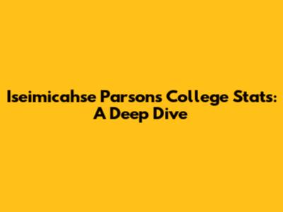 Iseimicahse Parsons College Stats: A Deep Dive