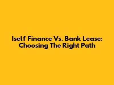 Iself Finance Vs. Bank Lease: Choosing The Right Path