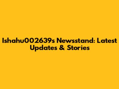 Ishahu002639's Newsstand: Latest Updates & Stories