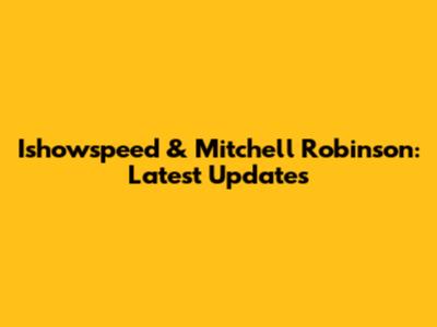 Ishowspeed & Mitchell Robinson: Latest Updates