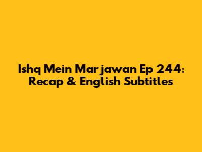Ishq Mein Marjawan Ep 244: Recap & English Subtitles