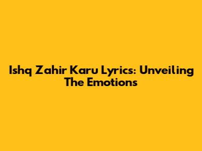 Ishq Zahir Karu Lyrics: Unveiling The Emotions
