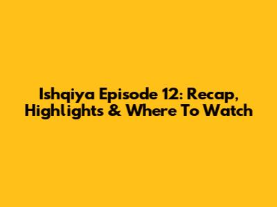 Ishqiya Episode 12: Recap, Highlights & Where To Watch