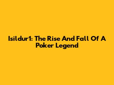 Isildur1: The Rise And Fall Of A Poker Legend