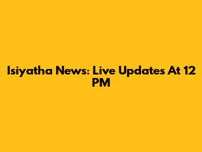 Isiyatha News: Live Updates At 12 PM