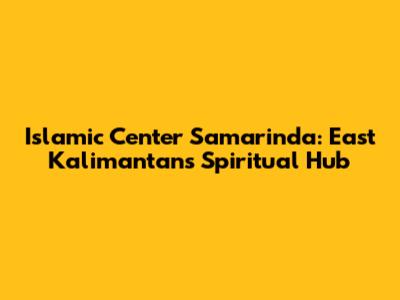 Islamic Center Samarinda: East Kalimantan's Spiritual Hub