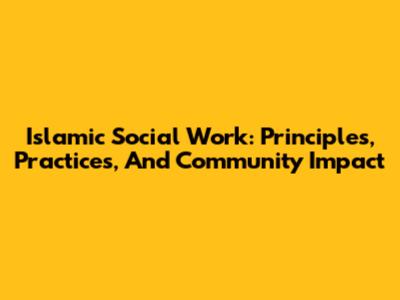 Islamic Social Work: Principles, Practices, And Community Impact