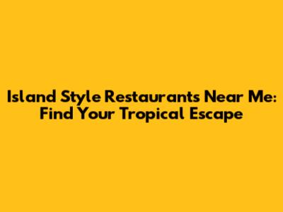 Island Style Restaurants Near Me: Find Your Tropical Escape