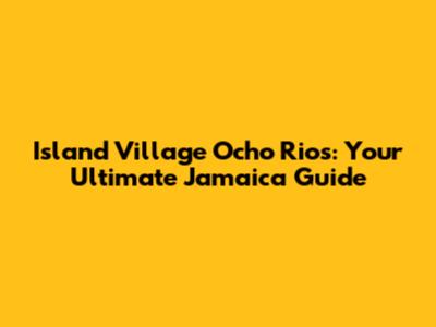 Island Village Ocho Rios: Your Ultimate Jamaica Guide