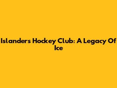 Islanders Hockey Club: A Legacy Of Ice