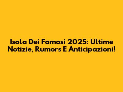 Isola Dei Famosi 2025: Ultime Notizie, Rumors E Anticipazioni!