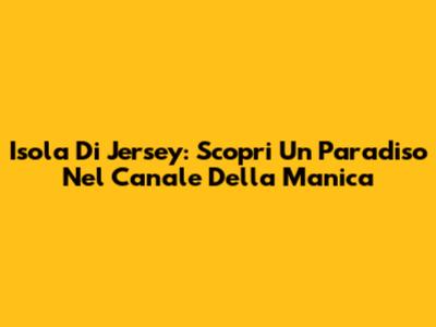 Isola Di Jersey: Scopri Un Paradiso Nel Canale Della Manica