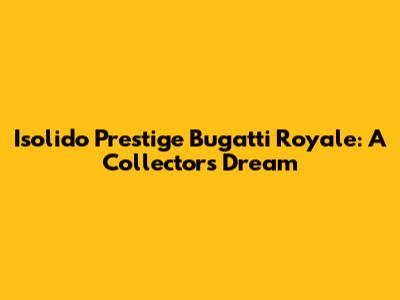 Isolido Prestige Bugatti Royale: A Collector's Dream