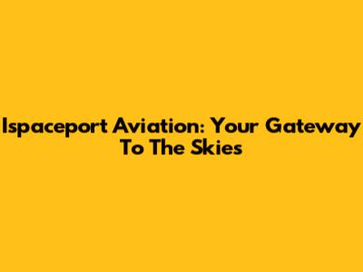 Ispaceport Aviation: Your Gateway To The Skies