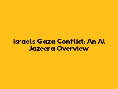 Israel's Gaza Conflict: An Al Jazeera Overview