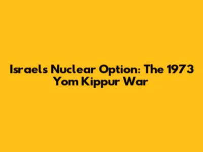Israel's Nuclear Option: The 1973 Yom Kippur War