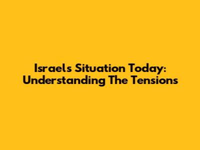 Israel's Situation Today: Understanding The Tensions