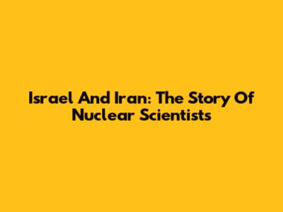 Israel And Iran: The Story Of Nuclear Scientists