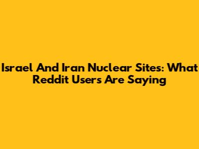 Israel And Iran Nuclear Sites: What Reddit Users Are Saying