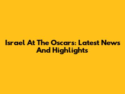 Israel At The Oscars: Latest News And Highlights
