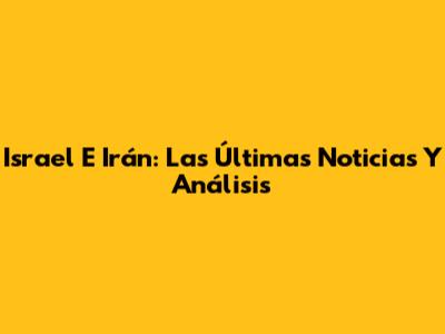 Israel E Irán: Las Últimas Noticias Y Análisis