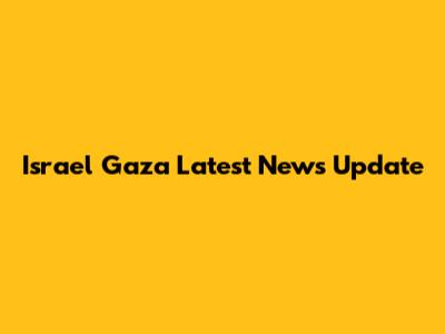 Israel Gaza Latest News Update
