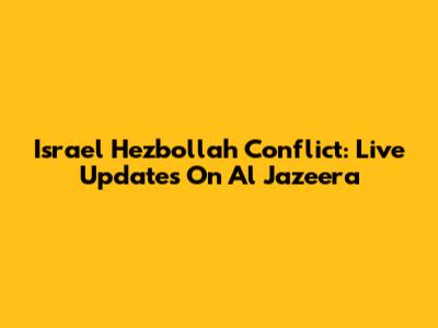 Israel Hezbollah Conflict: Live Updates On Al Jazeera