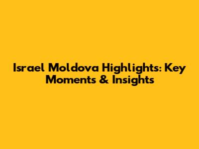 Israel Moldova Highlights: Key Moments & Insights