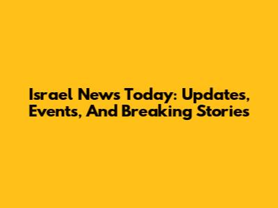 Israel News Today: Updates, Events, And Breaking Stories