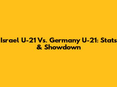 Israel U-21 Vs. Germany U-21: Stats & Showdown