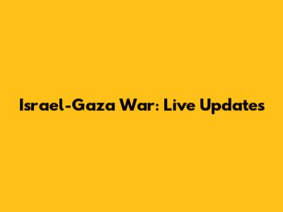 Israel-Gaza War: Live Updates