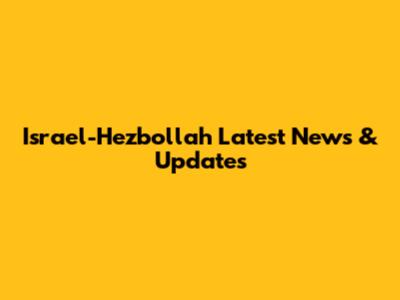Israel-Hezbollah Latest News & Updates