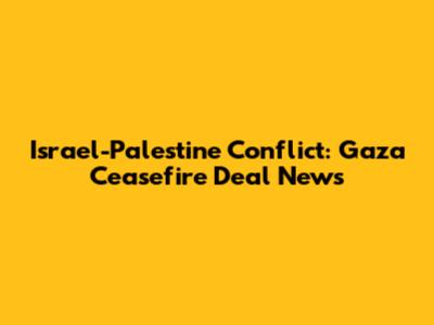Israel-Palestine Conflict: Gaza Ceasefire Deal News