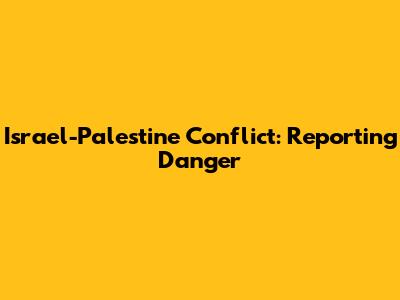 Israel-Palestine Conflict: Reporting Danger