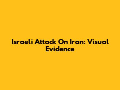 Israeli Attack On Iran: Visual Evidence