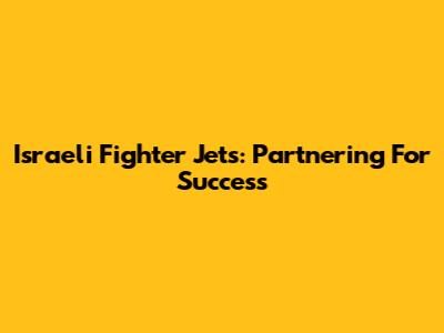 Israeli Fighter Jets: Partnering For Success
