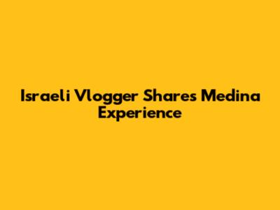 Israeli Vlogger Shares Medina Experience