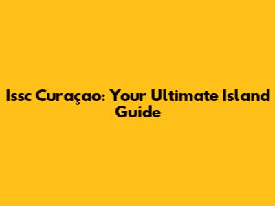 Issc Curaçao: Your Ultimate Island Guide