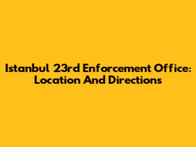 Istanbul 23rd Enforcement Office: Location And Directions