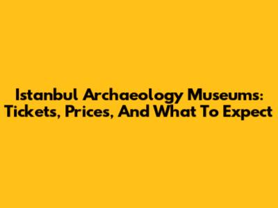 Istanbul Archaeology Museums: Tickets, Prices, And What To Expect