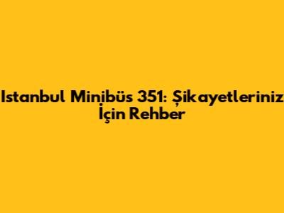 Istanbul Minibüs 351: Şikayetleriniz İçin Rehber