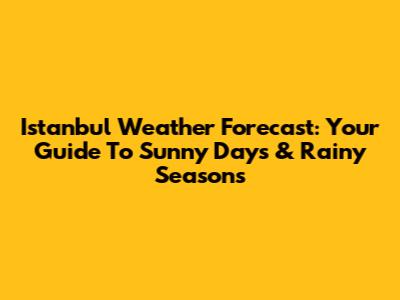 Istanbul Weather Forecast: Your Guide To Sunny Days & Rainy Seasons