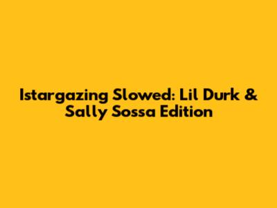 Istargazing Slowed: Lil Durk & Sally Sossa Edition