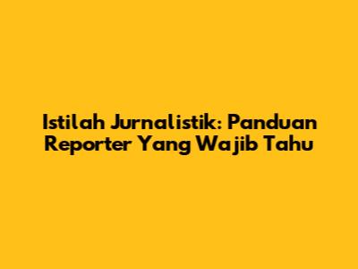 Istilah Jurnalistik: Panduan Reporter Yang Wajib Tahu