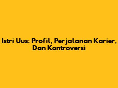 Istri Uus: Profil, Perjalanan Karier, Dan Kontroversi