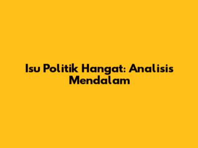 Isu Politik Hangat: Analisis Mendalam